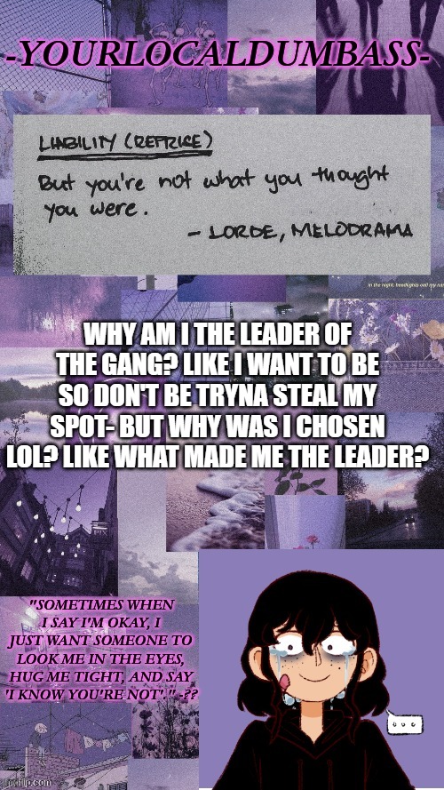 Dumbass 2 | WHY AM I THE LEADER OF THE GANG? LIKE I WANT TO BE SO DON'T BE TRYNA STEAL MY SPOT- BUT WHY WAS I CHOSEN LOL? LIKE WHAT MADE ME THE LEADER? | image tagged in dumbass 2 | made w/ Imgflip meme maker