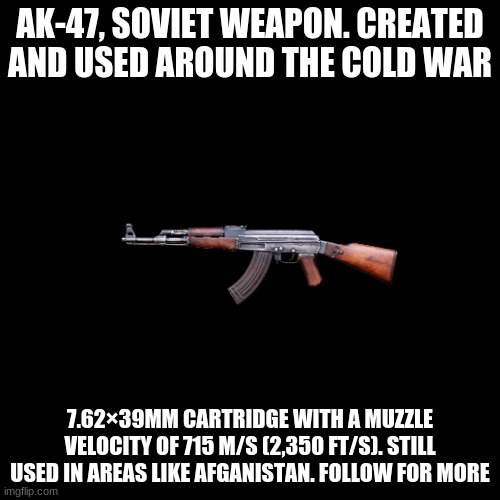 AK-47 Assault | AK-47, SOVIET WEAPON. CREATED AND USED AROUND THE COLD WAR; 7.62×39MM CARTRIDGE WITH A MUZZLE VELOCITY OF 715 M/S (2,350 FT/S). STILL USED IN AREAS LIKE AFGANISTAN. FOLLOW FOR MORE | image tagged in memes,blank transparent square | made w/ Imgflip meme maker