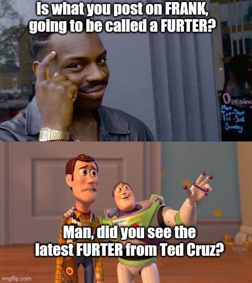 Everyone joins, and we can all Furter on FRANK | Is what you post on FRANK, going to be called a FURTER? Man, did you see the latest FURTER from Ted Cruz? | image tagged in memes,roll safe think about it,buzzlightyear | made w/ Imgflip meme maker