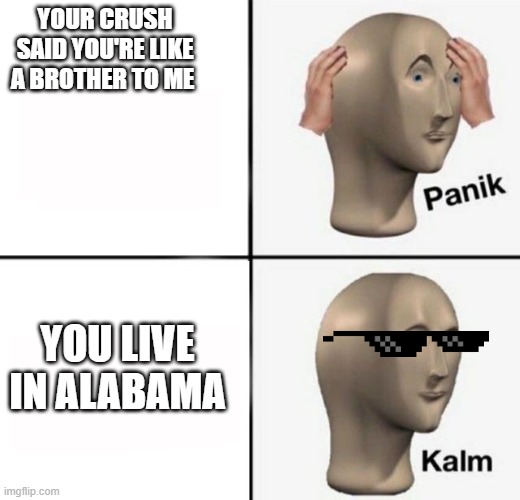 panik kalm | YOUR CRUSH SAID YOU'RE LIKE A BROTHER TO ME; YOU LIVE IN ALABAMA | image tagged in panik kalm | made w/ Imgflip meme maker