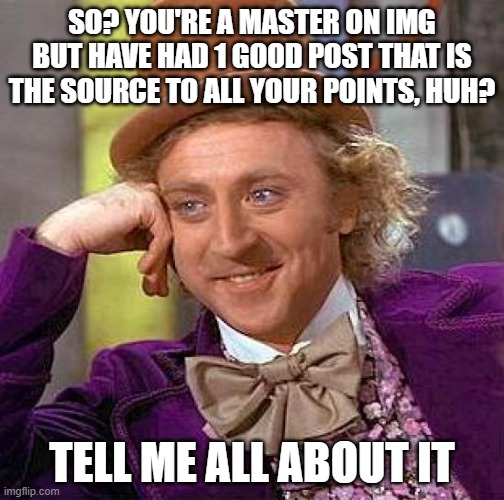 Basically the "Plane feet" guy | SO? YOU'RE A MASTER ON IMG BUT HAVE HAD 1 GOOD POST THAT IS THE SOURCE TO ALL YOUR POINTS, HUH? TELL ME ALL ABOUT IT | image tagged in memes,creepy condescending wonka,plane feet guy | made w/ Imgflip meme maker