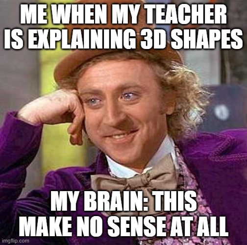 Creepy Condescending Wonka Meme | ME WHEN MY TEACHER IS EXPLAINING 3D SHAPES; MY BRAIN: THIS MAKE NO SENSE AT ALL | image tagged in memes,creepy condescending wonka | made w/ Imgflip meme maker
