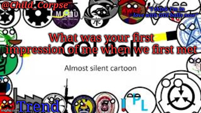 Child_Corpse's GOI ball template | What was your first impression of me when we first met; Trend | image tagged in child_corpse's goi ball template | made w/ Imgflip meme maker