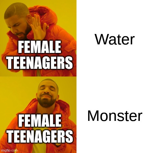 I'll never understand them. | Water; FEMALE TEENAGERS; Monster; FEMALE TEENAGERS | image tagged in memes,drake hotline bling | made w/ Imgflip meme maker