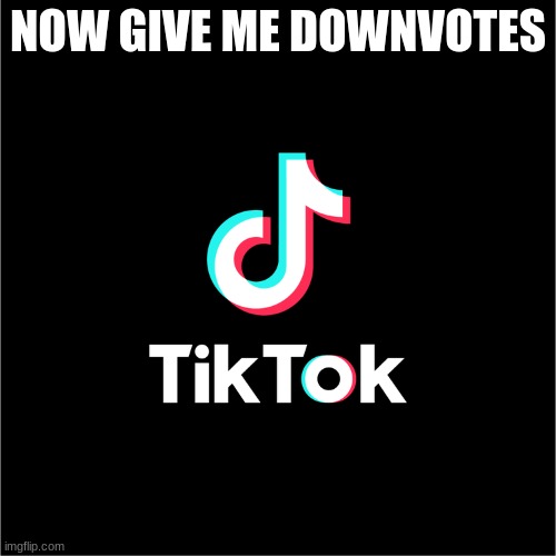 down vote begging | NOW GIVE ME DOWNVOTES | image tagged in tiktok logo,tiktok sucks,funny,trash,this is worthless,stupid | made w/ Imgflip meme maker