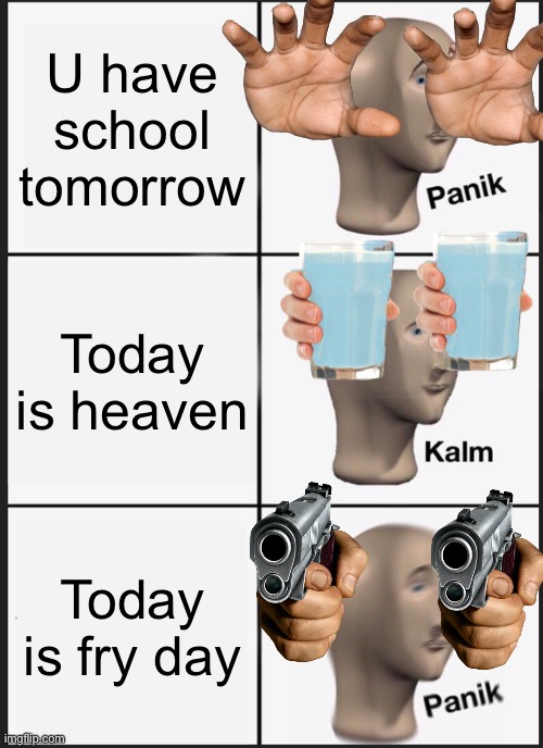 Get pranked buddy | U have school tomorrow; Today is heaven; Today is fry day | image tagged in memes,panik kalm panik | made w/ Imgflip meme maker