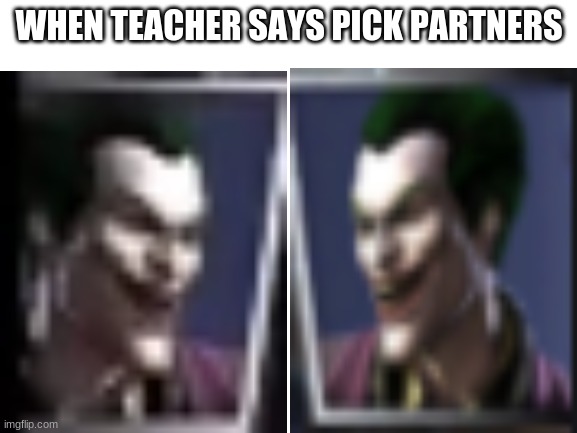Blank White Template | WHEN TEACHER SAYS PICK PARTNERS | image tagged in blank white template | made w/ Imgflip meme maker