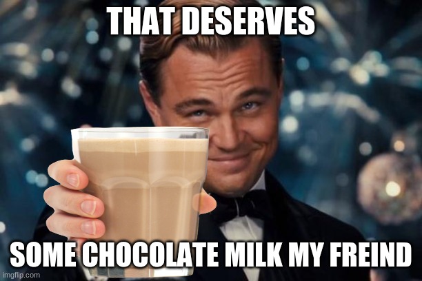 THAT DESERVES; SOME CHOCOLATE MILK MY FREIND | image tagged in choccy milk | made w/ Imgflip meme maker