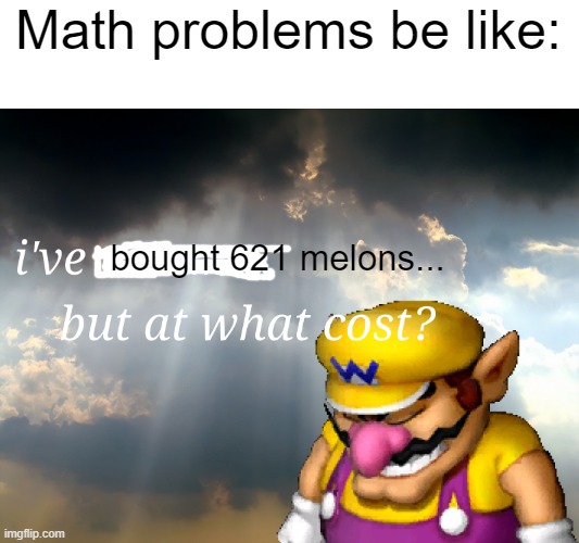 I have won...but at what cost | Math problems be like:; bought 621 melons... | image tagged in i have won but at what cost | made w/ Imgflip meme maker