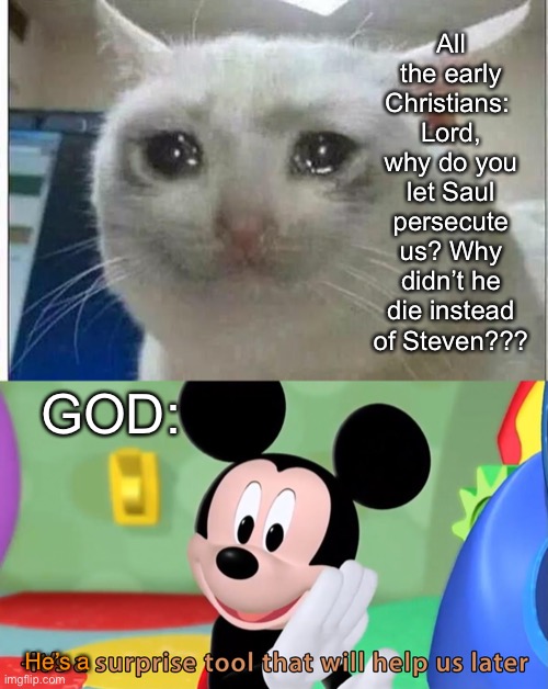 God truly can change lives | All the early Christians: 
Lord, why do you let Saul persecute us? Why didn’t he die instead of Steven??? GOD:; He’s a | image tagged in crying cat,it s a surprise tool | made w/ Imgflip meme maker