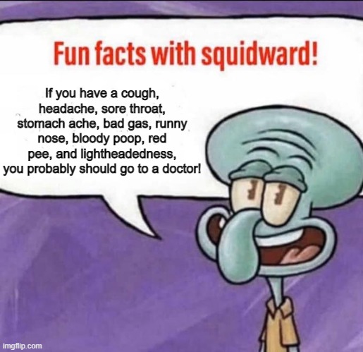 I had to change it bc I messed up grammar. And someone had a good point | If you have a cough, headache, sore throat, stomach ache, bad gas, runny nose, bloody poop, red pee, and lightheadedness, you probably should go to a doctor! | image tagged in fun facts with squidward | made w/ Imgflip meme maker