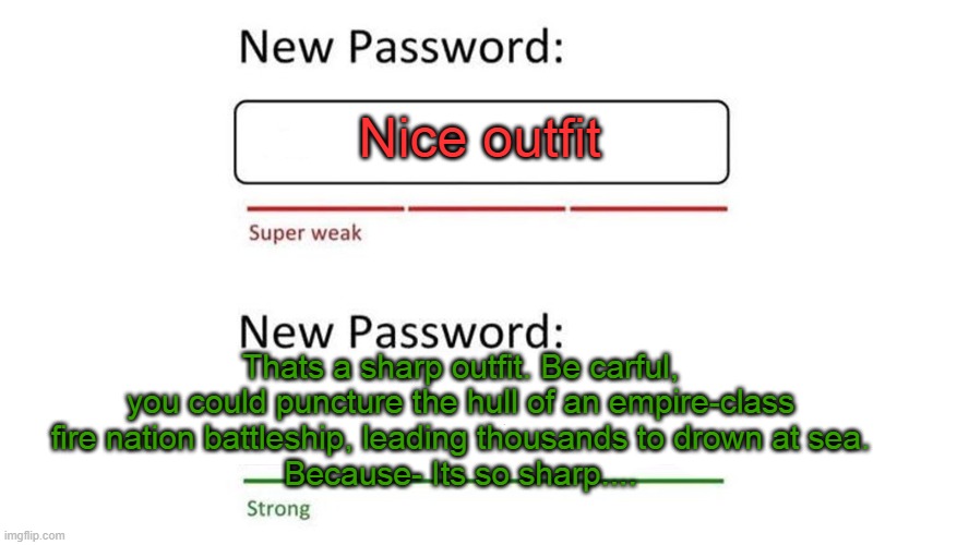 Azula flirting be like: | Nice outfit; Thats a sharp outfit. Be carful, you could puncture the hull of an empire-class fire nation battleship, leading thousands to drown at sea.
Because- Its so sharp.... | image tagged in weak password | made w/ Imgflip meme maker