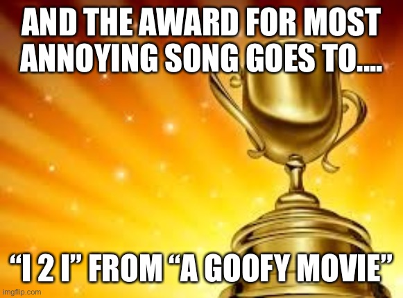 I just need to vent | AND THE AWARD FOR MOST ANNOYING SONG GOES TO.... “I 2 I” FROM “A GOOFY MOVIE” | image tagged in award,opinion,bad music,rant | made w/ Imgflip meme maker