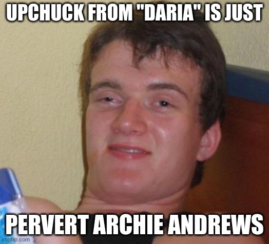 Why? 'Cause they're both gingers? | UPCHUCK FROM "DARIA" IS JUST; PERVERT ARCHIE ANDREWS | image tagged in memes,10 guy,throwback thursday,daria,mtv,90s | made w/ Imgflip meme maker