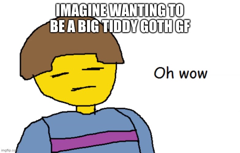 ik someone that would | IMAGINE WANTING TO BE A BIG TIDDY GOTH GF | image tagged in oh wow | made w/ Imgflip meme maker