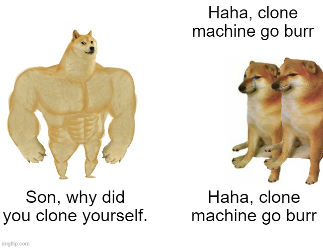 Buff Doge vs. Cheems | Haha, clone machine go burr; Son, why did you clone yourself. Haha, clone machine go burr | image tagged in memes,buff doge vs cheems | made w/ Imgflip meme maker