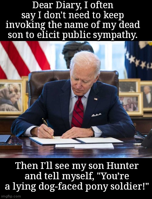 Dear Diary Joe | Dear Diary, I often say I don't need to keep invoking the name of my dead son to elicit public sympathy. Then I'll see my son Hunter and tell myself, "You’re a lying dog-faced pony soldier!" | image tagged in dear diary joe,joe biden,underhanded,biden crime family,lying dog faced pony soldier,the truth hurts | made w/ Imgflip meme maker