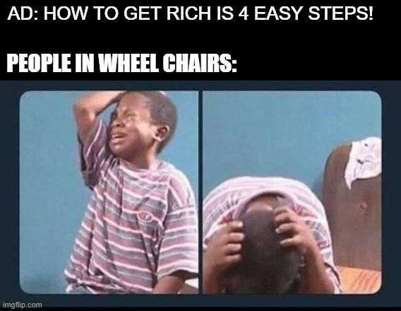 AD: HOW TO GET RICH IS 4 EASY STEPS! PEOPLE IN WHEEL CHAIRS: | image tagged in dark humor | made w/ Imgflip meme maker