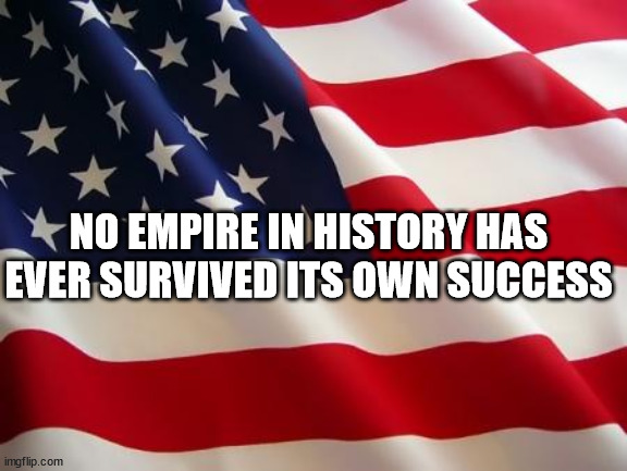 American flag | NO EMPIRE IN HISTORY HAS EVER SURVIVED ITS OWN SUCCESS | image tagged in american flag | made w/ Imgflip meme maker