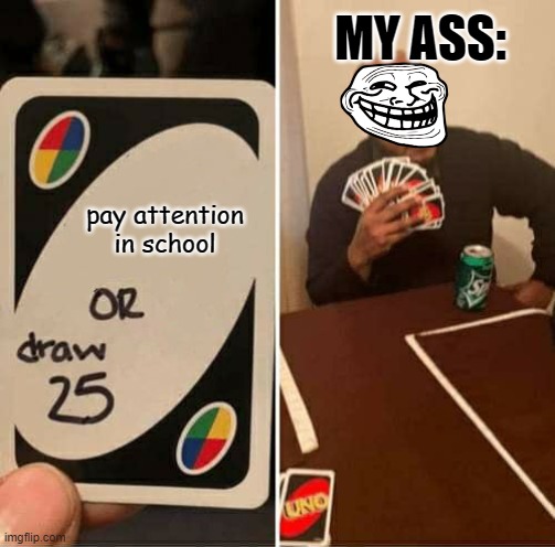 Online be like | MY ASS:; pay attention in school | image tagged in memes,uno draw 25 cards | made w/ Imgflip meme maker