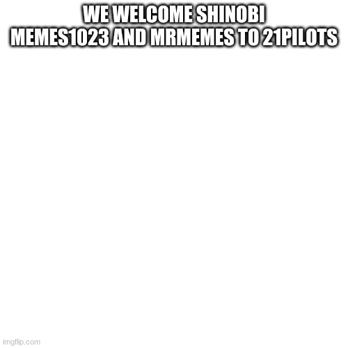Blank Transparent Square Meme | WE WELCOME SHINOBI MEMES1023 AND MRMEMES TO 21PILOTS | image tagged in memes,blank transparent square | made w/ Imgflip meme maker