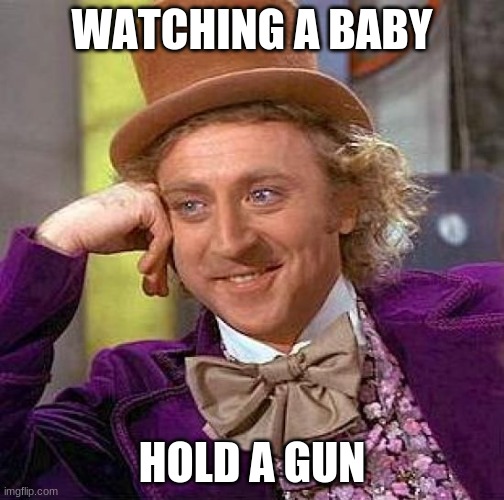 funni | WATCHING A BABY; HOLD A GUN | image tagged in memes,creepy condescending wonka | made w/ Imgflip meme maker