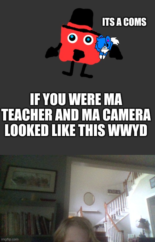 ITS A COMS; IF YOU WERE MA TEACHER AND MA CAMERA LOOKED LIKE THIS WWYD | image tagged in memes,blank transparent square | made w/ Imgflip meme maker