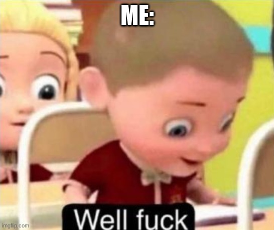 Well frick | ME: | image tagged in well f ck | made w/ Imgflip meme maker