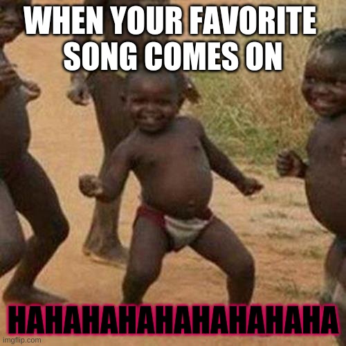 Third World Success Kid | WHEN YOUR FAVORITE 
SONG COMES ON; HAHAHAHAHAHAHAHAHA | image tagged in memes,third world success kid | made w/ Imgflip meme maker