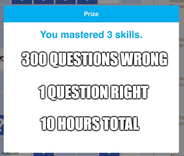 Prize IXL | 300 QUESTIONS WRONG; 1 QUESTION RIGHT; 10 HOURS TOTAL | image tagged in prize ixl | made w/ Imgflip meme maker