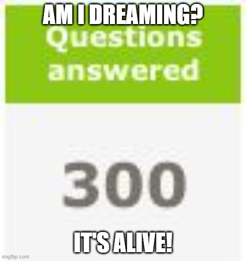 ixl 300 questions answerd | AM I DREAMING? IT'S ALIVE! | image tagged in ixl 300 questions answerd | made w/ Imgflip meme maker