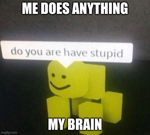 do you have stupid | ME DOES ANYTHING; MY BRAIN | image tagged in do you have stupid | made w/ Imgflip meme maker