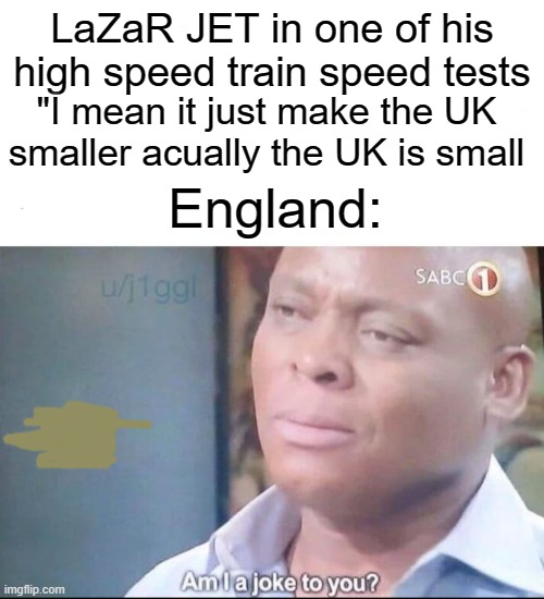 am I a joke to you | LaZaR JET in one of his high speed train speed tests; "I mean it just make the UK smaller acually the UK is small; England: | image tagged in am i a joke to you,trains,bruh,speed,england | made w/ Imgflip meme maker
