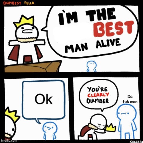 For real tho | Ok; Da fuk man | image tagged in i'm the dumbest man alive | made w/ Imgflip meme maker