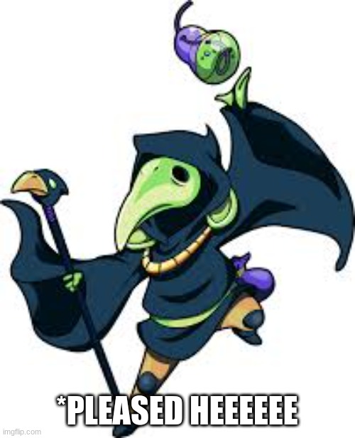 plague knight | *PLEASED HEEEEEE | image tagged in plague knight | made w/ Imgflip meme maker