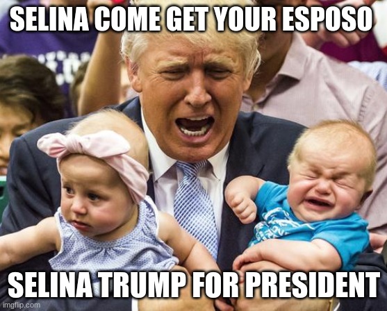 Gringo Ate My Baby | SELINA COME GET YOUR ESPOSO; SELINA TRUMP FOR PRESIDENT | image tagged in gringo ate my baby | made w/ Imgflip meme maker