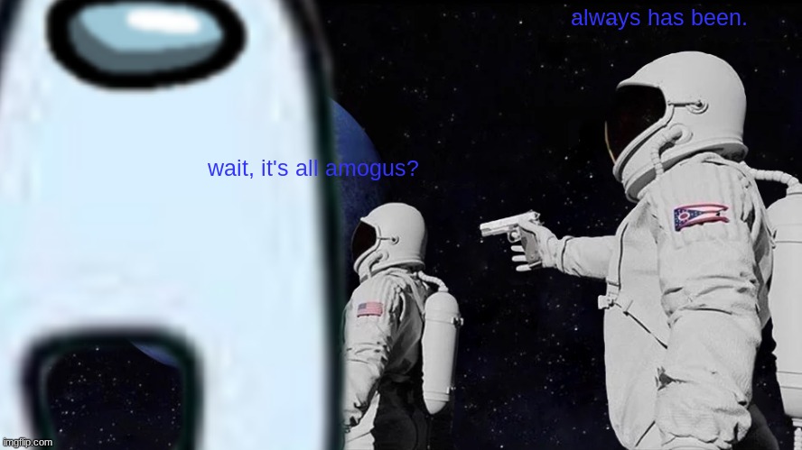 amogus | always has been. wait, it's all amogus? | image tagged in amog | made w/ Imgflip meme maker