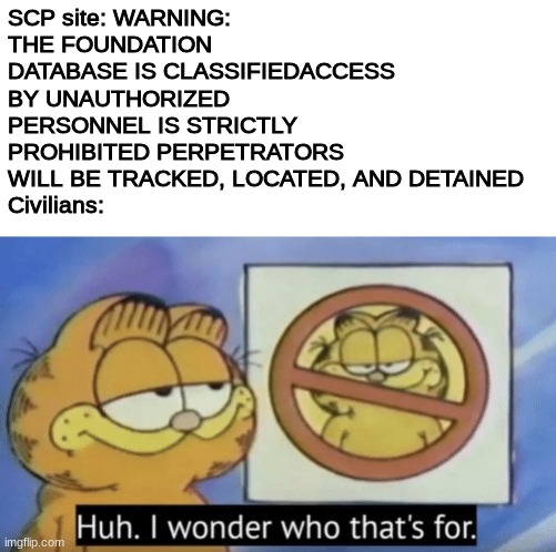 Civilans are stupid | SCP site: WARNING: THE FOUNDATION DATABASE IS CLASSIFIEDACCESS BY UNAUTHORIZED PERSONNEL IS STRICTLY PROHIBITED PERPETRATORS WILL BE TRACKED, LOCATED, AND DETAINED
Civilians: | image tagged in garfield wonders | made w/ Imgflip meme maker