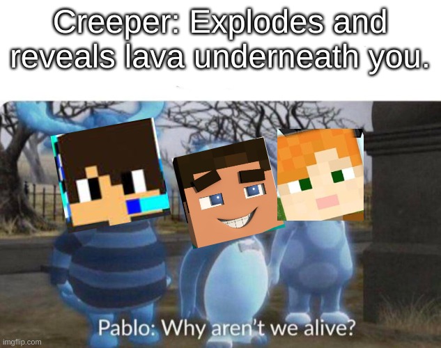 Pablo: why aren't we alive? | Creeper: Explodes and reveals lava underneath you. | image tagged in pablo why aren't we alive | made w/ Imgflip meme maker