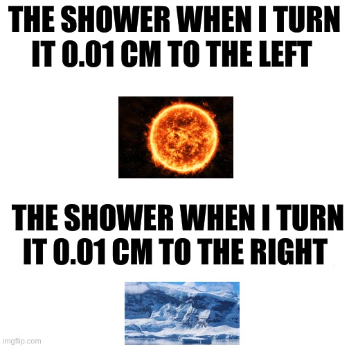 the truth | THE SHOWER WHEN I TURN IT 0.01 CM TO THE LEFT; THE SHOWER WHEN I TURN IT 0.01 CM TO THE RIGHT | image tagged in memes | made w/ Imgflip meme maker