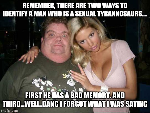 What can I say, its just a curse... | REMEMBER, THERE ARE TWO WAYS TO IDENTIFY A MAN WHO IS A SEXUAL TYRANNOSAURS.... FIRST HE HAS A BAD MEMORY. AND THIRD...WELL..DANG I FORGOT WHAT I WAS SAYING | image tagged in ugly man hot wife,proof,handsome | made w/ Imgflip meme maker