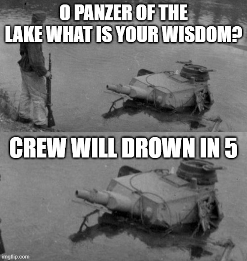 Image title | O PANZER OF THE LAKE WHAT IS YOUR WISDOM? CREW WILL DROWN IN 5 | image tagged in panzer of the lake | made w/ Imgflip meme maker