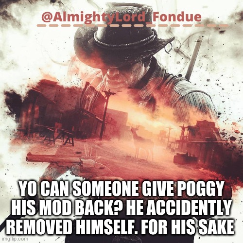 Please | YO CAN SOMEONE GIVE POGGY HIS MOD BACK? HE ACCIDENTLY REMOVED HIMSELF. FOR HIS SAKE | image tagged in arthur morgan temp-fondue | made w/ Imgflip meme maker