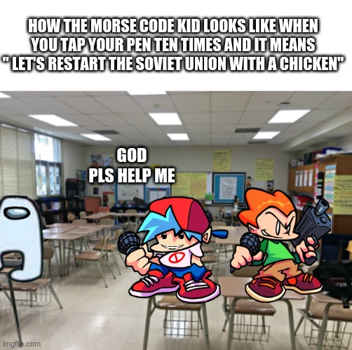 Class room | HOW THE MORSE CODE KID LOOKS LIKE WHEN YOU TAP YOUR PEN TEN TIMES AND IT MEANS " LET'S RESTART THE SOVIET UNION WITH A CHICKEN"; GOD PLS HELP ME | image tagged in class room | made w/ Imgflip meme maker