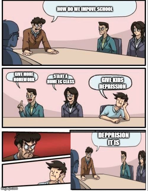 deprission it is | HOW DO WE IMPOVE SCHOOL; GIVE MORE HOMEWORK; START A HOME EC CLASS; GIVE KIDS DEPRISSION; DEPPRISION IT IS | image tagged in boardroom meeting plot twist | made w/ Imgflip meme maker