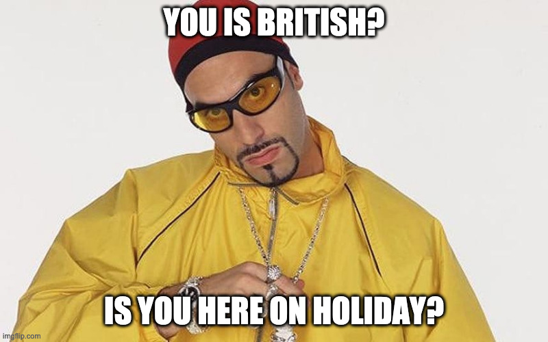 Ali G on being British in Ireland | YOU IS BRITISH? IS YOU HERE ON HOLIDAY? | image tagged in british,irish,ali g | made w/ Imgflip meme maker