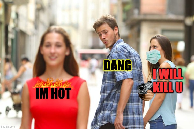 Distracted Boyfriend | DANG; I WILL KILL U; IM HOT | image tagged in memes,distracted boyfriend | made w/ Imgflip meme maker