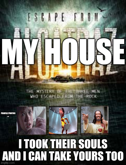 escapey | MY HOUSE; PROFILE PHOTOS
->; I TOOK THEIR SOULS AND I CAN TAKE YOURS TOO | image tagged in funni | made w/ Imgflip meme maker