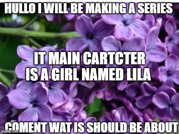 let me know! | HULLO I WILL BE MAKING A SERIES; IT MAIN CARTCTER IS A GIRL NAMED LILA; COMENT WAT IS SHOULD BE ABOUT | made w/ Imgflip meme maker