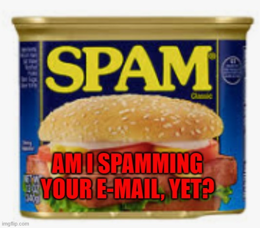 Spam Meme | AM I SPAMMING YOUR E-MAIL, YET? | image tagged in spam,email | made w/ Imgflip meme maker